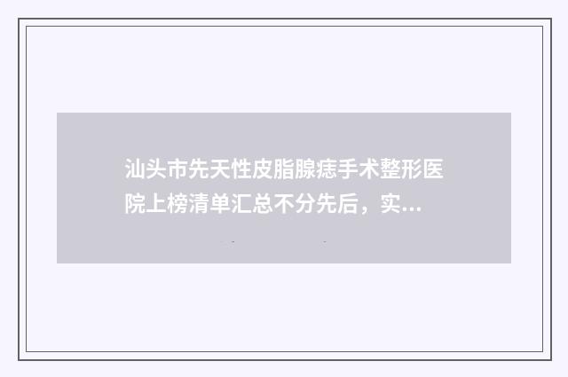 汕头市先天性皮脂腺痣手术整形医院上榜清单汇总不分先后，实力杠杠滴(汕头市大都汇医疗美容诊所上榜你看好谁)