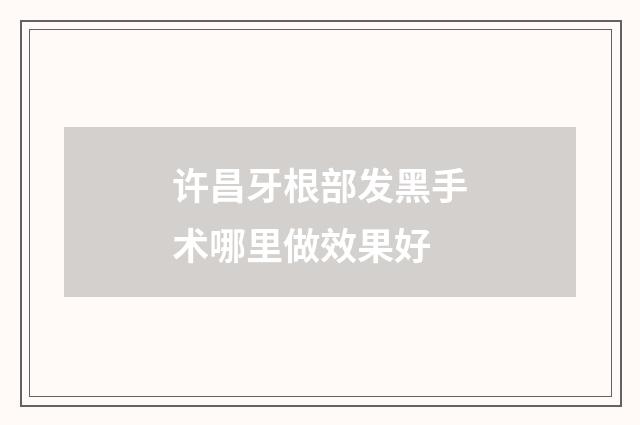 许昌牙根部发黑手术哪里做效果好