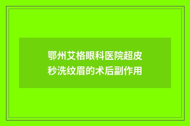 鄂州艾格眼科医院超皮秒洗纹眉的术后副作用