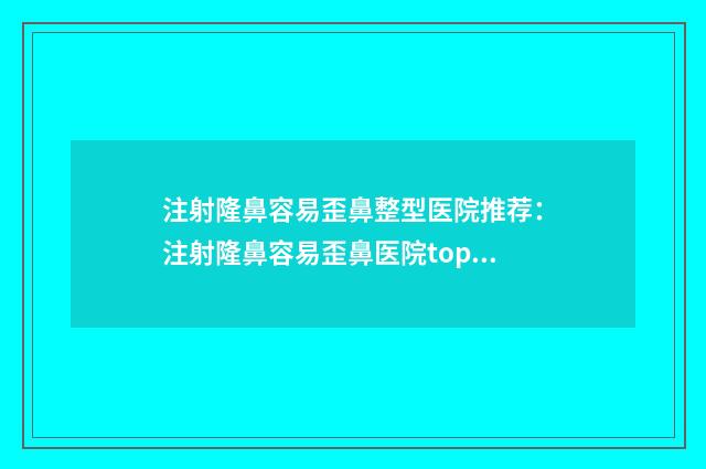 注射隆鼻容易歪鼻整型医院推荐：注射隆鼻容易歪鼻医院top30知名度高