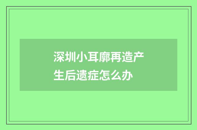 深圳小耳廓再造产生后遗症怎么办