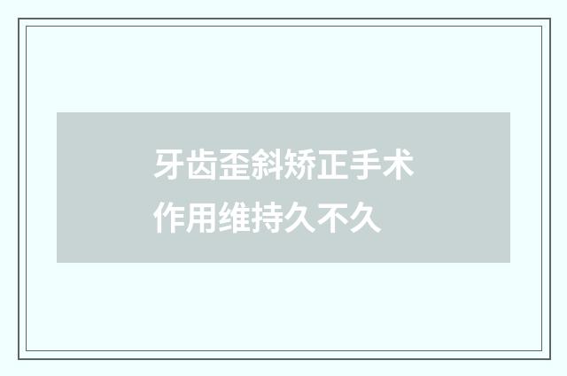 牙齿歪斜矫正手术作用维持久不久