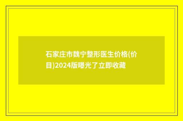 石家庄市魏宁整形医生价格(价目)2024版曝光了立即收藏