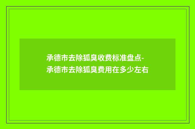 承德市去除狐臭收费标准盘点-承德市去除狐臭费用在多少左右