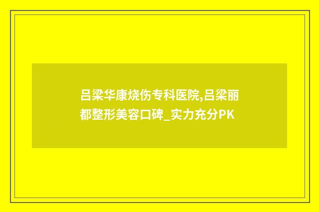 吕梁华康烧伤专科医院,吕梁丽都整形美容口碑_实力充分PK