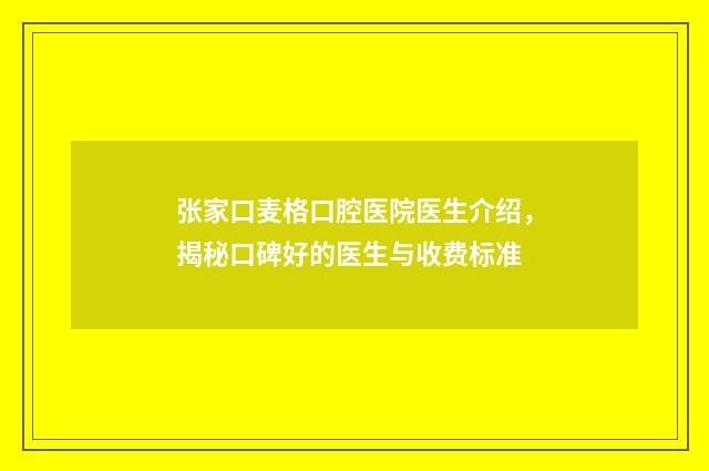 张家口麦格口腔医院医生介绍,揭秘口碑好的医生与收费标准