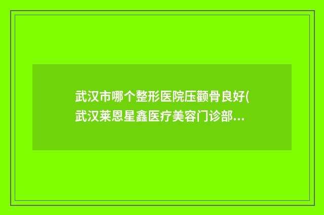 武汉市哪个整形医院压颧骨良好(武汉莱恩星鑫医疗美容门诊部一起来看看哪些牛)