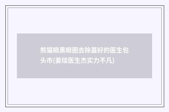 熊猫眼黑眼圈去除蕞好的医生包头市(姜琰医生杰实力不凡)
