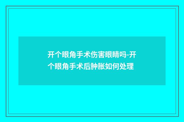 开个眼角手术伤害眼睛吗-开个眼角手术后肿胀如何处理