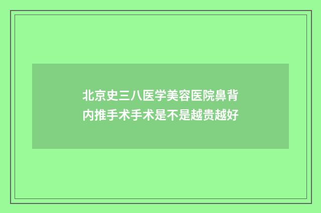 北京史三八医学美容医院鼻背内推手术手术是不是越贵越好