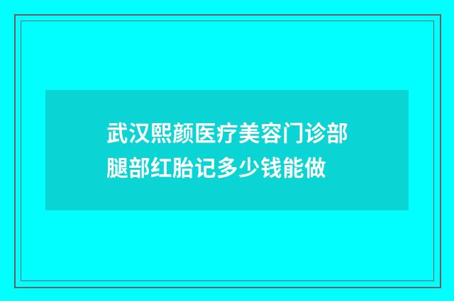 武汉熙颜医疗美容门诊部腿部红胎记多少钱能做