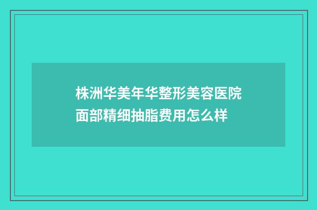 株洲华美年华整形美容医院面部精细抽脂费用怎么样