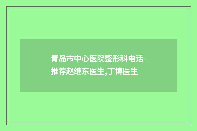 青岛市中心医院整形科电话-推荐赵继东医生,丁博医生