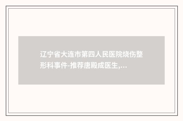 辽宁省大连市第四人民医院烧伤整形科事件-推荐唐殿成医生,王德宇医生