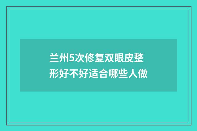 兰州5次修复双眼皮整形好不好适合哪些人做