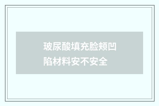 玻尿酸填充脸颊凹陷材料安不安全
