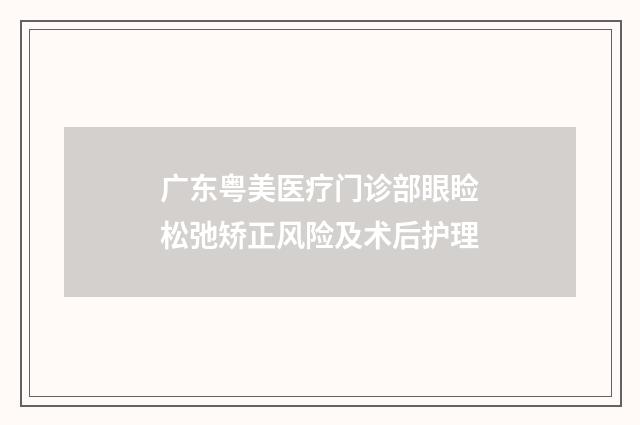 广东粤美医疗门诊部眼睑松弛矫正风险及术后护理