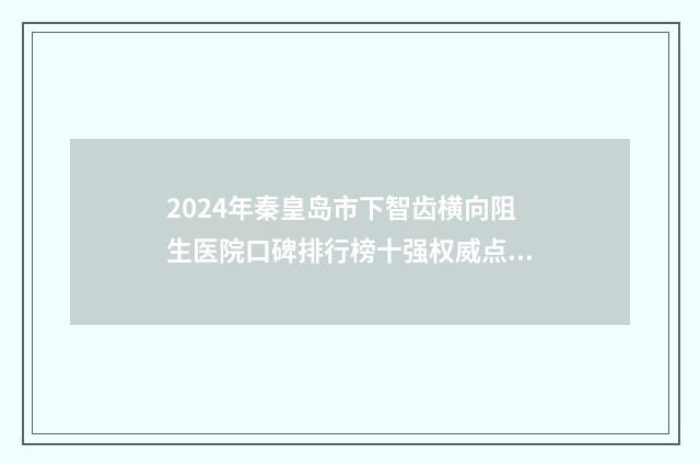 2024年秦皇岛市下智齿横向阻生医院口碑排行榜十强权威点评-秦皇岛多美口腔门诊山海关门诊部连锁权威推荐