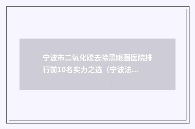 宁波市二氧化碳去除黑眼圈医院排行前10名实力之选（宁波法嫚抗衰中心参考这几个准没错）