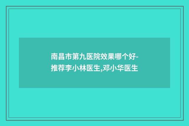 南昌市第九医院效果哪个好-推荐李小林医生,邓小华医生
