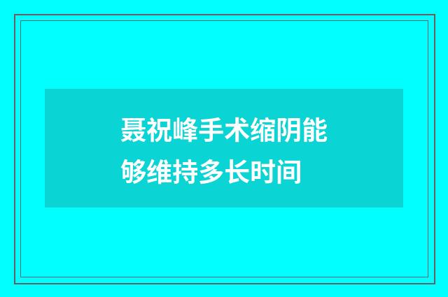 聂祝峰手术缩阴能够维持多长时间