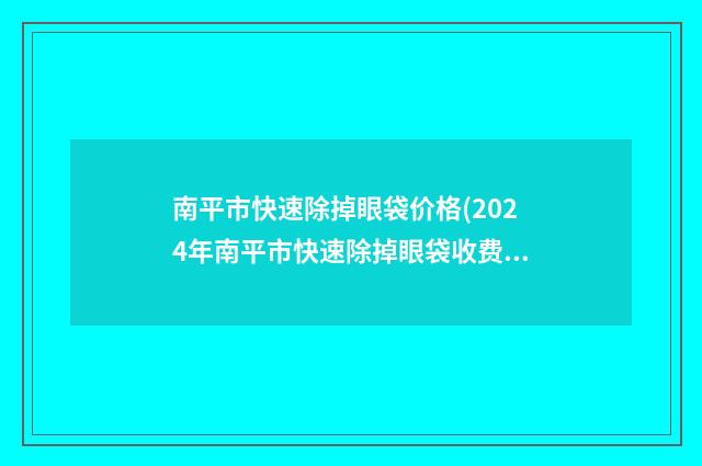 南平市快速除掉眼袋价格(2024年南平市快速除掉眼袋收费明细2024版正式发布)
