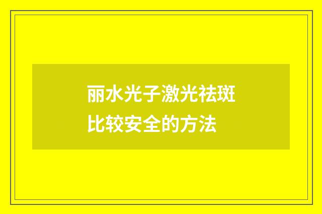 丽水光子激光祛斑比较安全的方法