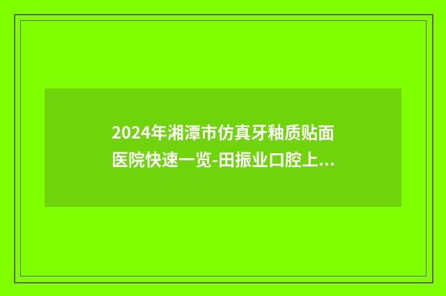 2024年湘潭市仿真牙釉质贴面医院快速一览-田振业口腔上榜top4
