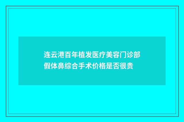连云港百年植发医疗美容门诊部假体鼻综合手术价格是否很贵