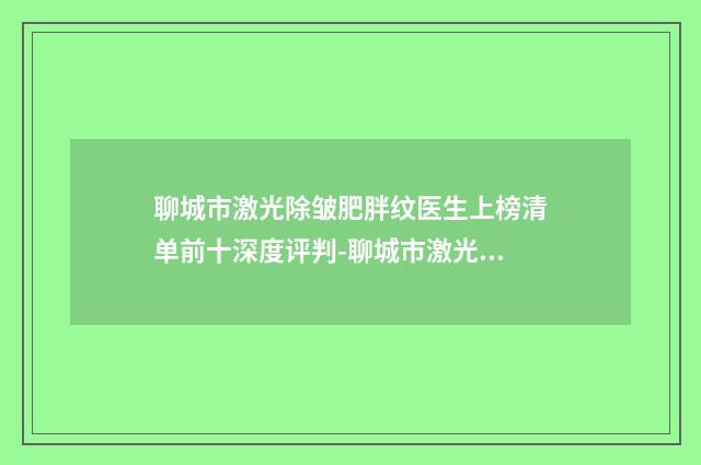 聊城市激光除皱肥胖纹医生上榜清单前十深度评判-聊城市激光除皱肥胖纹整形医生