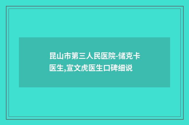 昆山市第三人民医院-储克卡医生,宣文虎医生口碑细说