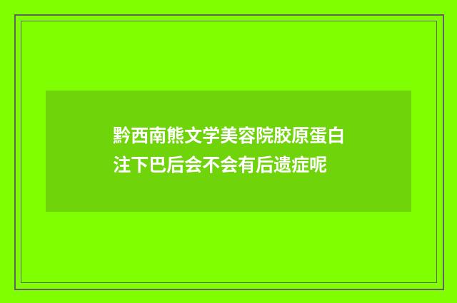 黔西南熊文学美容院胶原蛋白注下巴后会不会有后遗症呢