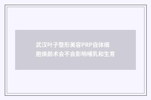 武汉叶子整形美容PRP自体细胞焕颜术会不会影响哺乳和生育
