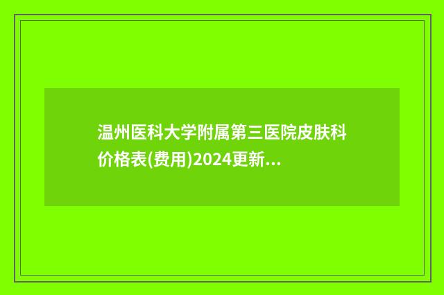 温州医科大学附属第三医院皮肤科价格表(费用)2024更新一览-擅长项目耳朵向后贴矫正等