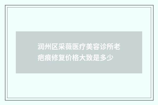 润州区采薇医疗美容诊所老疤痕修复价格大致是多少