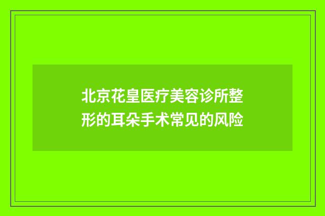 北京花皇医疗美容诊所整形的耳朵手术常见的风险