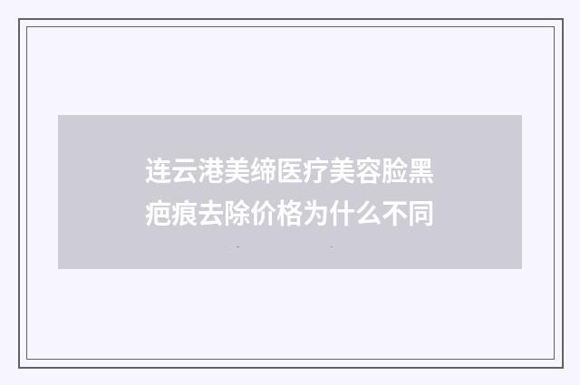 连云港美缔医疗美容脸黑疤痕去除价格为什么不同