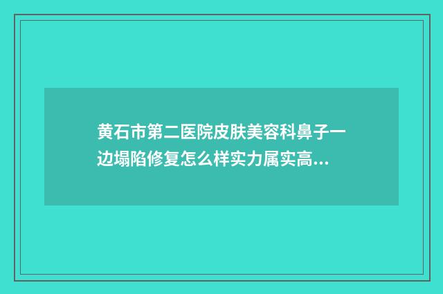 黄石市第二医院皮肤美容科鼻子一边塌陷修复怎么样实力属实高超-附整形价格(费用)清单