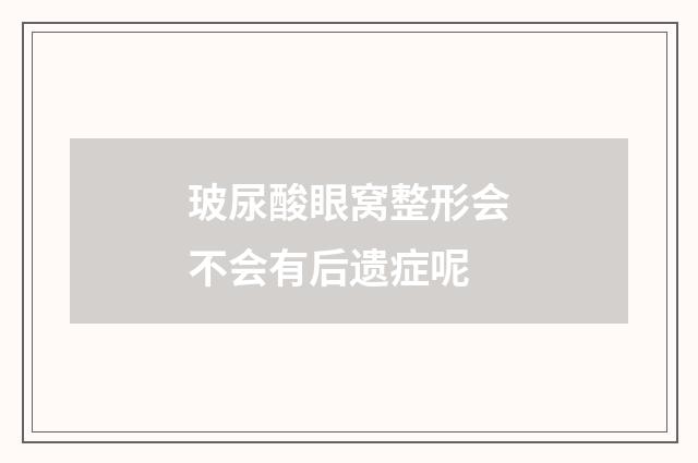 玻尿酸眼窝整形会不会有后遗症呢
