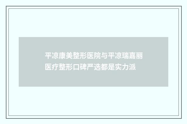 平凉康美整形医院与平凉瑞嘉丽医疗整形口碑严选都是实力派