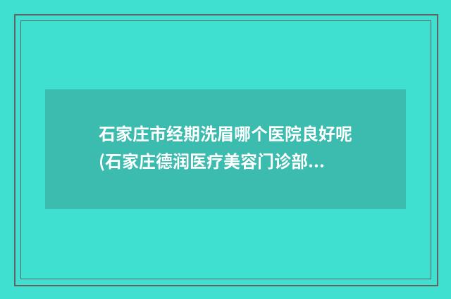 石家庄市经期洗眉哪个医院良好呢(石家庄德润医疗美容门诊部网友怒赞)