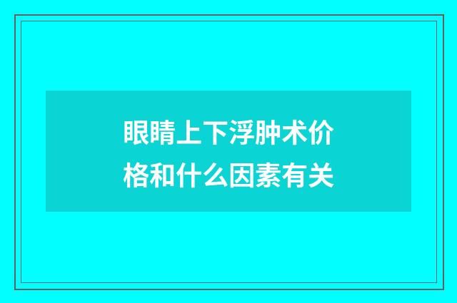 眼睛上下浮肿术价格和什么因素有关