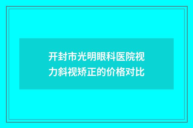 开封市光明眼科医院视力斜视矫正的价格对比