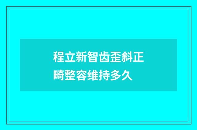 程立新智齿歪斜正畸整容维持多久