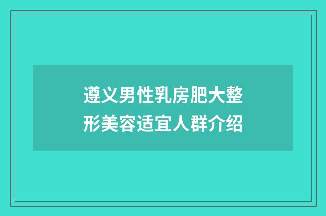 遵义男性乳房肥大整形美容适宜人群介绍