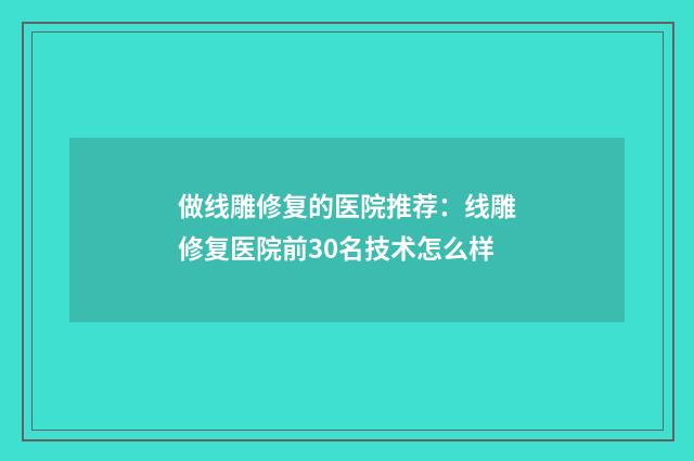 做线雕修复的医院推荐：线雕修复医院前30名技术怎么样