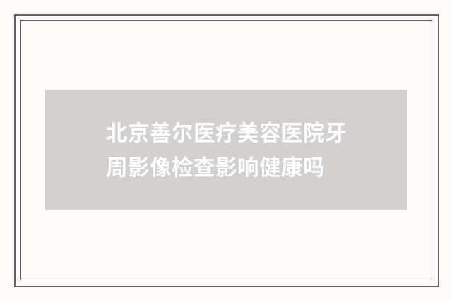 北京善尔医疗美容医院牙周影像检查影响健康吗