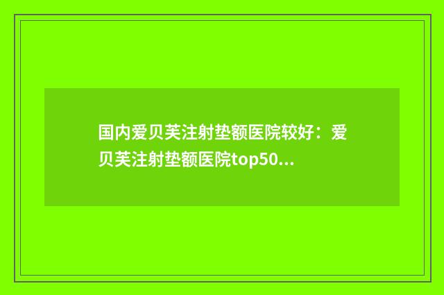 国内爱贝芙注射垫额医院较好：爱贝芙注射垫额医院top50强哪个规模比较大