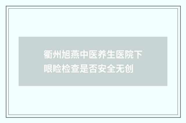 衢州旭燕中医养生医院下眼睑检查是否安全无创