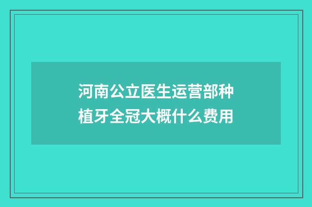 河南公立医生运营部种植牙全冠大概什么费用